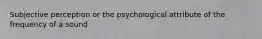 Subjective perception or the psychological attribute of the frequency of a sound