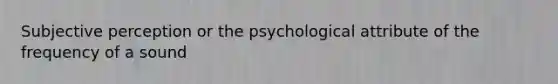 Subjective perception or the psychological attribute of the frequency of a sound