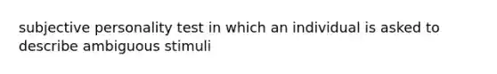 subjective personality test in which an individual is asked to describe ambiguous stimuli