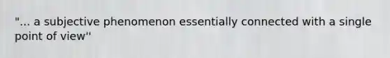 "... a subjective phenomenon essentially connected with a single point of view''