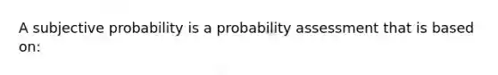 A subjective probability is a probability assessment that is based on: