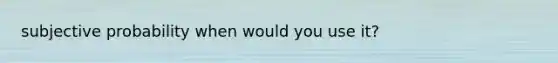 subjective probability when would you use it?