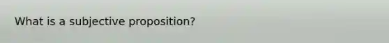 What is a subjective proposition?