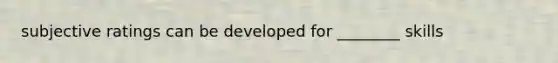 subjective ratings can be developed for ________ skills