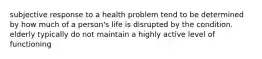 subjective response to a health problem tend to be determined by how much of a person's life is disrupted by the condition. elderly typically do not maintain a highly active level of functioning