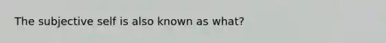 The subjective self is also known as what?