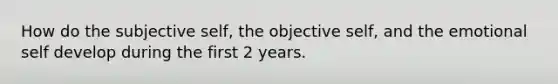 How do the subjective self, the objective self, and the emotional self develop during the first 2 years.