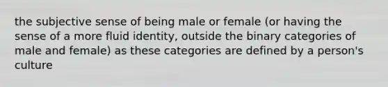 the subjective sense of being male or female (or having the sense of a more fluid identity, outside the binary categories of male and female) as these categories are defined by a person's culture