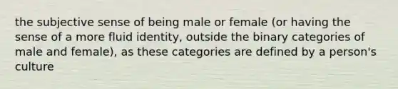 the subjective sense of being male or female (or having the sense of a more fluid identity, outside the binary categories of male and female), as these categories are defined by a person's culture