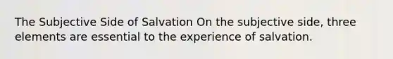 The Subjective Side of Salvation On the subjective side, three elements are essential to the experience of salvation.