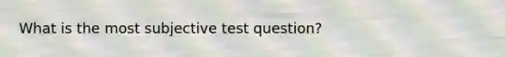 What is the most subjective test question?