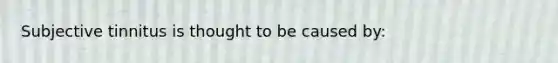 Subjective tinnitus is thought to be caused by: