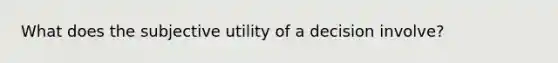 What does the subjective utility of a decision involve?