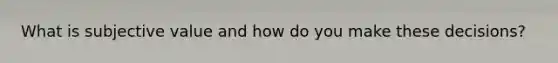What is subjective value and how do you make these decisions?