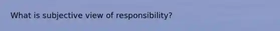 What is subjective view of responsibility?