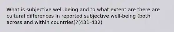 What is subjective well-being and to what extent are there are cultural differences in reported subjective well-being (both across and within countries)?(431-432)