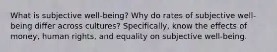 What is subjective well-being? Why do rates of subjective well-being differ across cultures? Specifically, know the effects of money, human rights, and equality on subjective well-being.