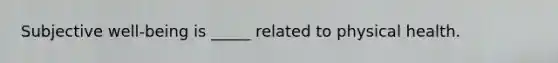 Subjective well-being is _____ related to physical health.