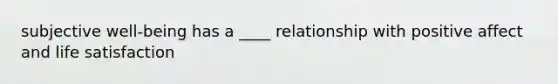 subjective well-being has a ____ relationship with positive affect and life satisfaction