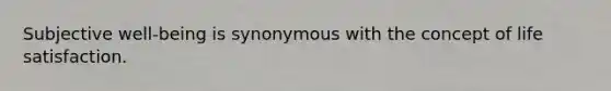 Subjective well-being is synonymous with the concept of life satisfaction.
