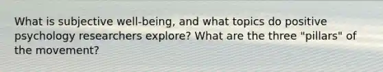 What is subjective well-being, and what topics do positive psychology researchers explore? What are the three "pillars" of the movement?