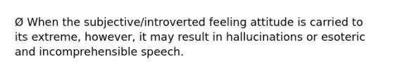 Ø When the subjective/introverted feeling attitude is carried to its extreme, however, it may result in hallucinations or esoteric and incomprehensible speech.