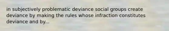 in subjectively problematic deviance social groups create deviance by making the rules whose infraction constitutes deviance and by...