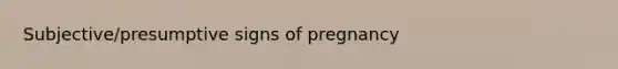 Subjective/presumptive signs of pregnancy