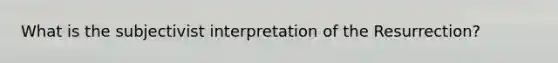 What is the subjectivist interpretation of the Resurrection?