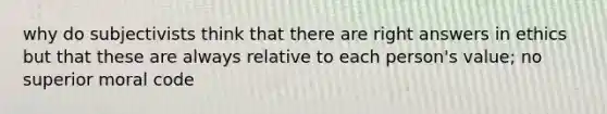 why do subjectivists think that there are right answers in ethics but that these are always relative to each person's value; no superior moral code