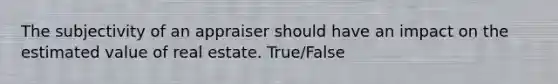 The subjectivity of an appraiser should have an impact on the estimated value of real estate. True/False