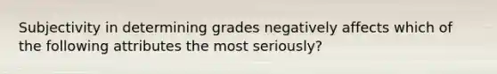 Subjectivity in determining grades negatively affects which of the following attributes the most seriously?