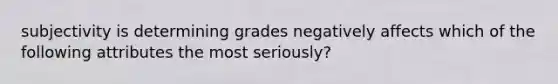 subjectivity is determining grades negatively affects which of the following attributes the most seriously?