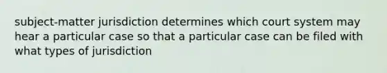 subject-matter jurisdiction determines which court system may hear a particular case so that a particular case can be filed with what types of jurisdiction