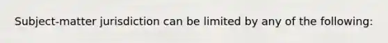 Subject-matter jurisdiction can be limited by any of the following: