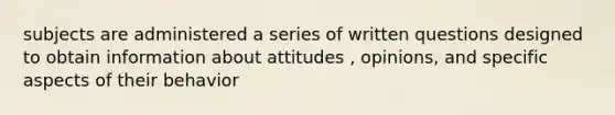 subjects are administered a series of written questions designed to obtain information about attitudes , opinions, and specific aspects of their behavior