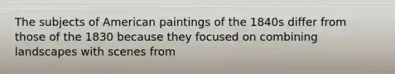 The subjects of American paintings of the 1840s differ from those of the 1830 because they focused on combining landscapes with scenes from