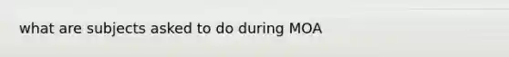 what are subjects asked to do during MOA