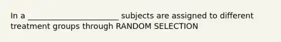 In a _______________________ subjects are assigned to different treatment groups through RANDOM SELECTION