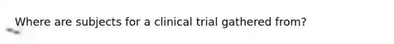 Where are subjects for a clinical trial gathered from?