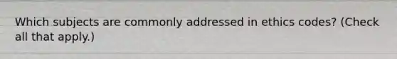Which subjects are commonly addressed in ethics codes? (Check all that apply.)