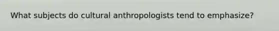 What subjects do cultural anthropologists tend to emphasize?