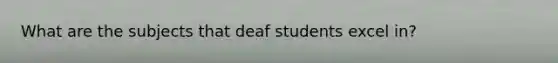 What are the subjects that deaf students excel in?