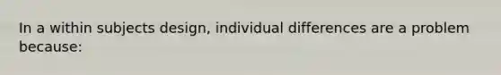 In a within subjects design, individual differences are a problem because: