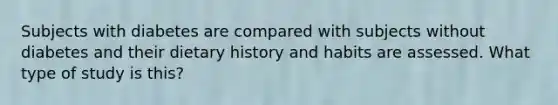 Subjects with diabetes are compared with subjects without diabetes and their dietary history and habits are assessed. What type of study is this?