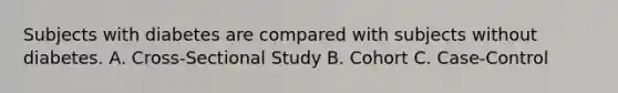 Subjects with diabetes are compared with subjects without diabetes. A. Cross-Sectional Study B. Cohort C. Case-Control