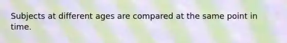 Subjects at different ages are compared at the same point in time.