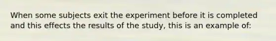 When some subjects exit the experiment before it is completed and this effects the results of the study, this is an example of: