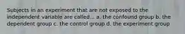 Subjects in an experiment that are not exposed to the independent variable are called... a. the confound group b. the dependent group c. the control group d. the experiment group