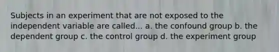 Subjects in an experiment that are not exposed to the independent variable are called... a. the confound group b. the dependent group c. the control group d. the experiment group